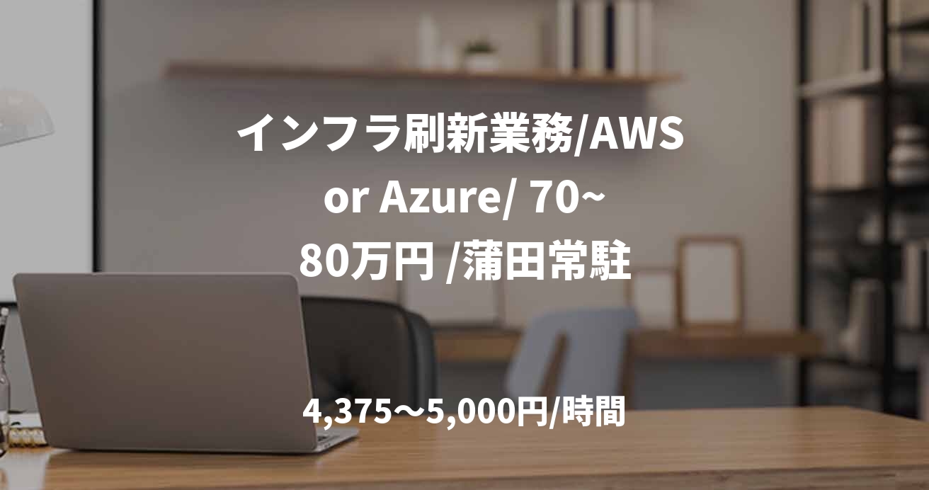 インフラ刷新業務/AWS or Azure/ 70~80万円 /蒲田常駐