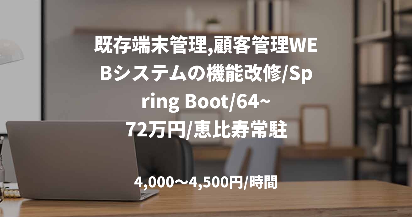 既存端末管理,顧客管理WEBシステムの機能改修/Spring Boot/64~72万円/恵比寿常駐