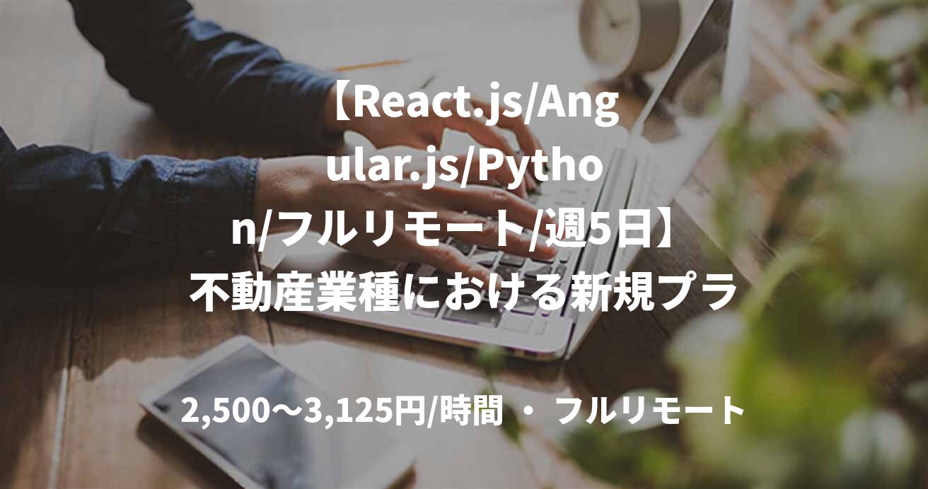 【React.js/Angular.js/Python/フルリモート/週5日】不動産業種における新規プラットフォームアプリの開発