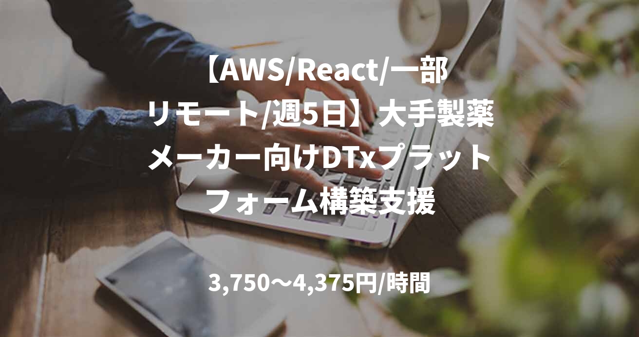 【AWS/React/一部リモート/週5日】大手製薬メーカー向けDTxプラットフォーム構築支援