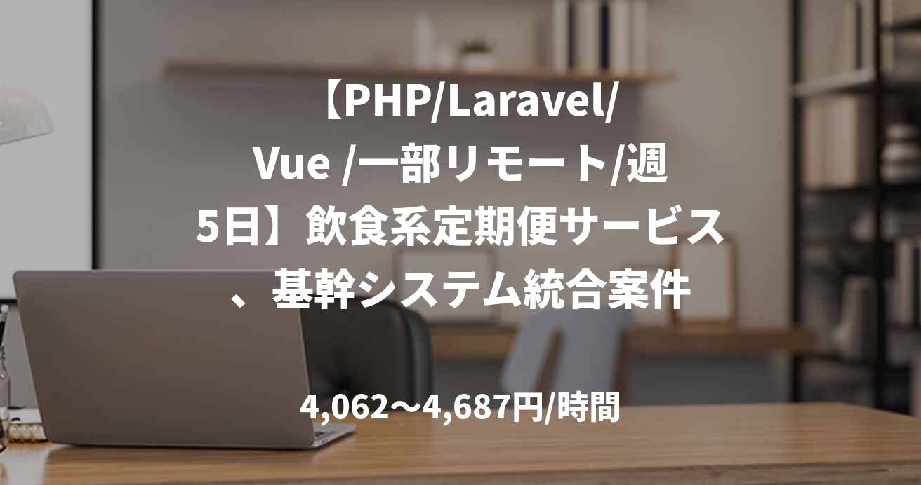 【PHP/Laravel/Vue /一部リモート/週5日】飲食系定期便サービス、基幹システム統合案件