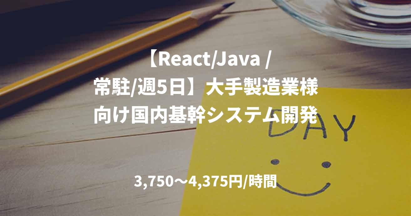 【React/Java /常駐/週5日】大手製造業様向け国内基幹システム開発