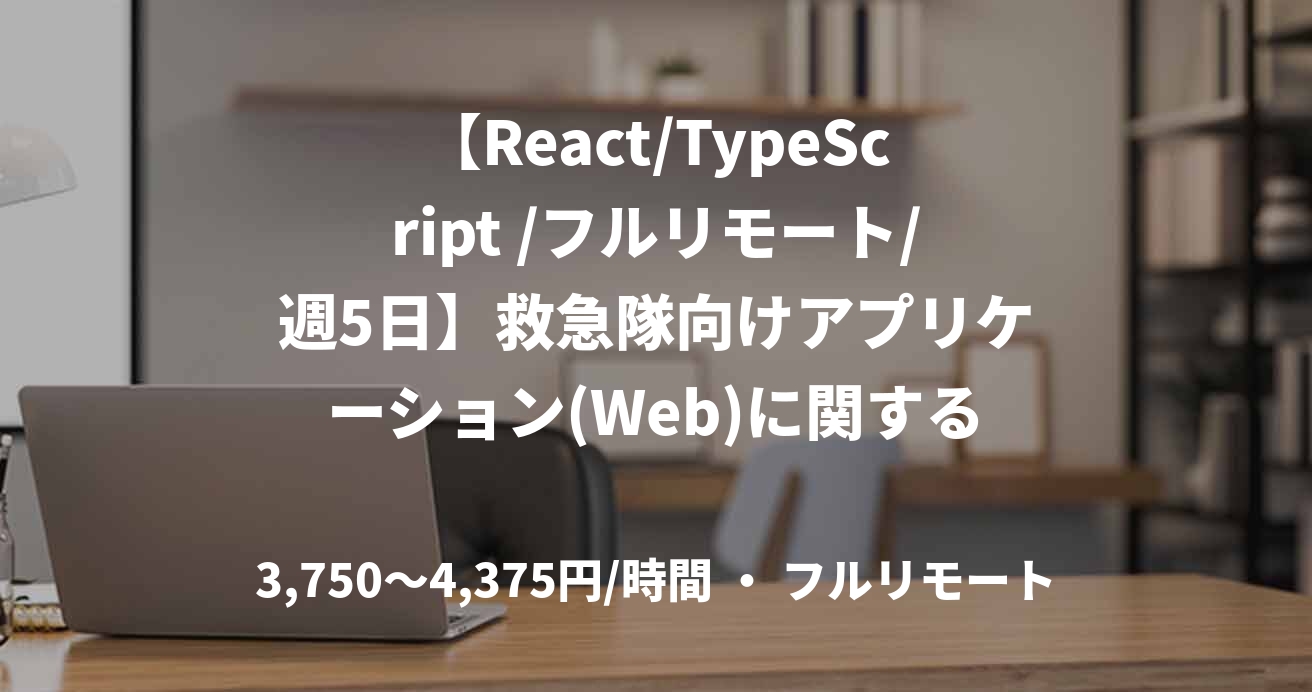 【React/TypeScript /フルリモート/週5日】救急隊向けアプリケーション(Web)に関する開発