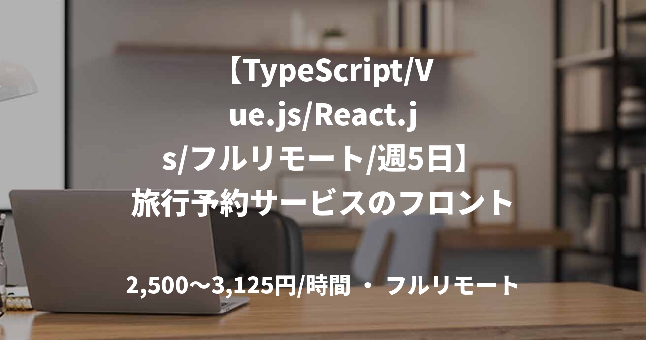 【TypeScript/Vue.js/React.js/フルリモート/週5日】旅行予約サービスのフロントエンド開発