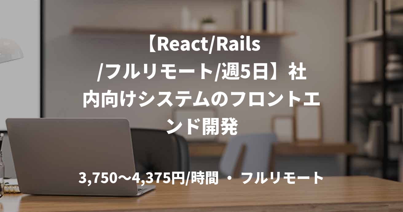 【React/Rails /フルリモート/週5日】社内向けシステムのフロントエンド開発