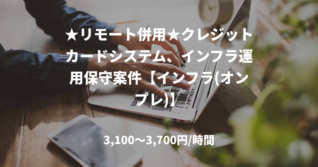 ★リモート併用★クレジットカードシステム、インフラ運用保守案件【インフラ(オンプレ)】