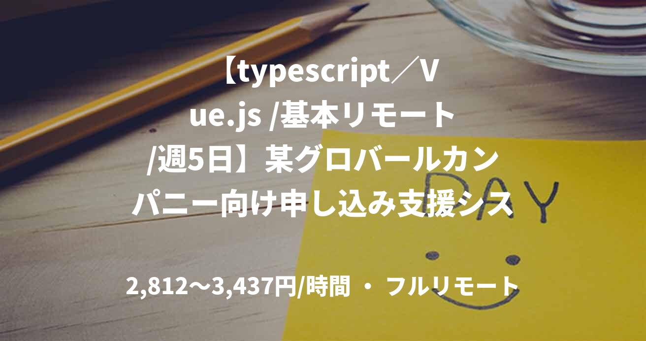 【typescript／Vue.js /基本リモート/週5日】某グロバールカンパニー向け申し込み支援システム開発対応