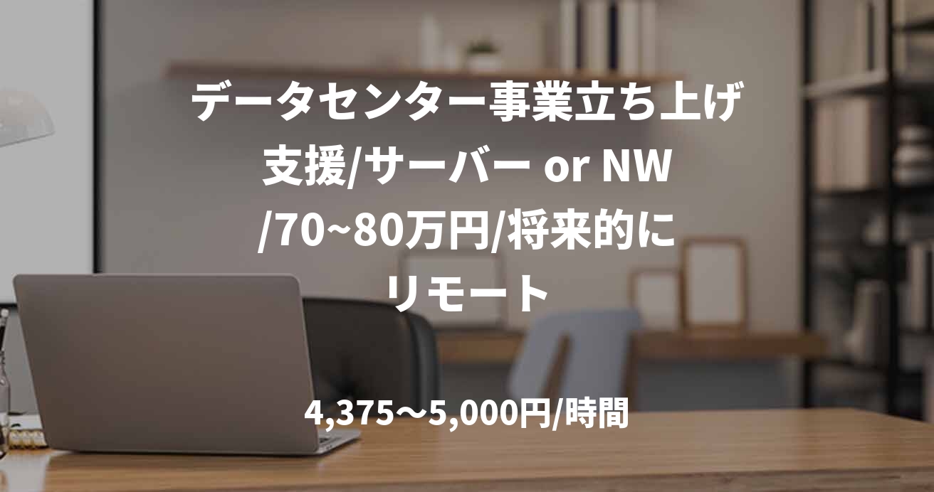 データセンター事業立ち上げ支援/サーバー or NW/70~80万円/将来的にリモート