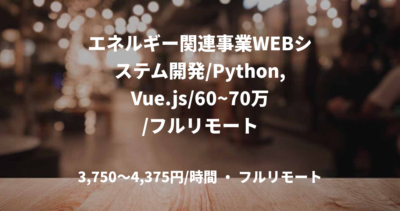 エネルギー関連事業WEBシステム開発/Python,Vue.js/60~70万/フルリモート