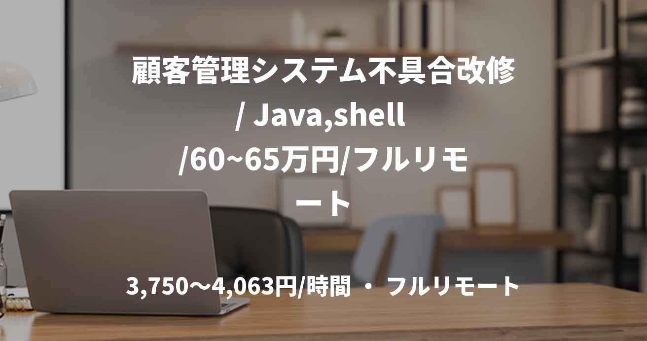 顧客管理システム不具合改修/ Java,shell /60~65万円/フルリモート
