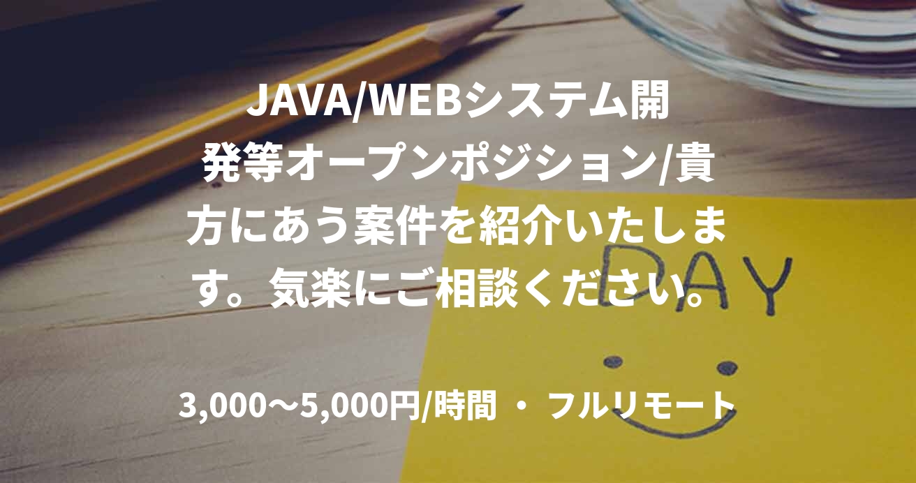 JAVA/WEBシステム開発等オープンポジション/貴方にあう案件を紹介いたします。気楽にご相談ください。