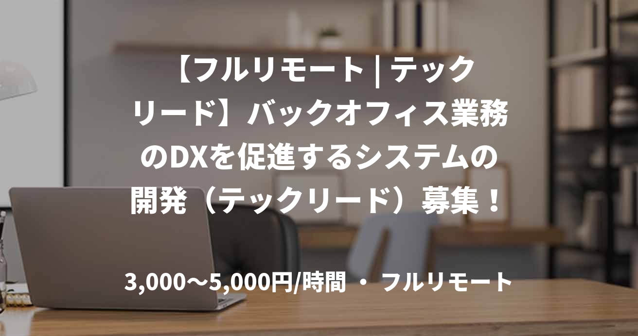 【フルリモート | テックリード】バックオフィス業務のDXを促進するシステムの開発（テックリード）募集！