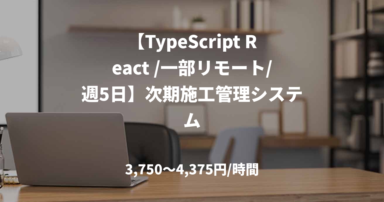 【TypeScript React /一部リモート/週5日】次期施工管理システム