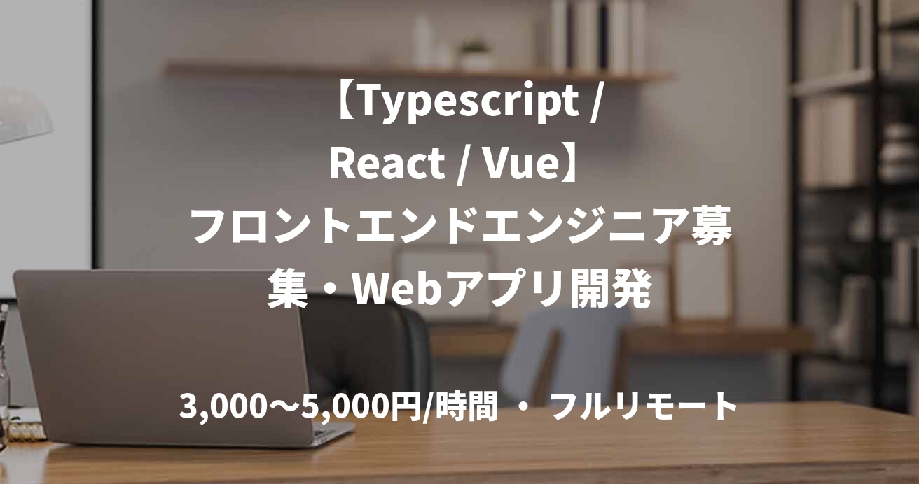 【Typescript / React / Vue】フロントエンドエンジニア募集・Webアプリ開発