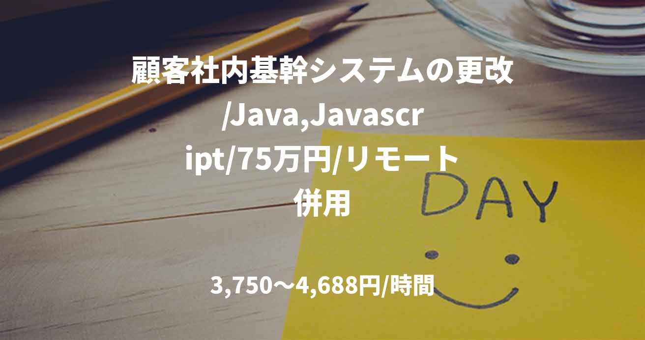 顧客社内基幹システムの更改/Java,Javascript/75万円/リモート併用
