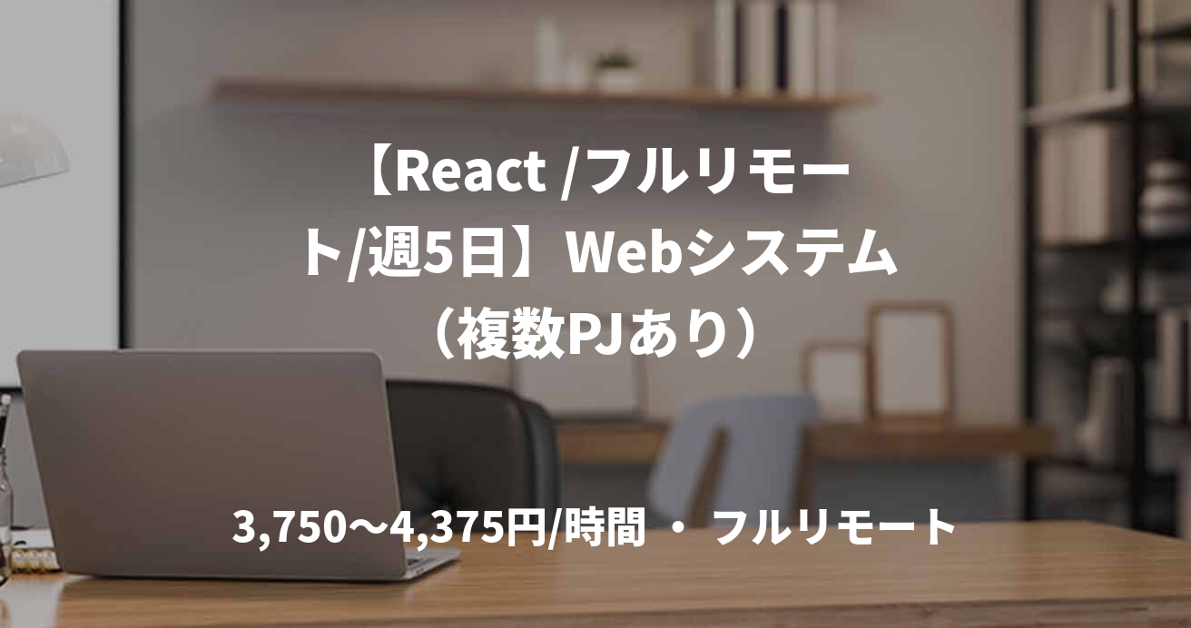 【React /フルリモート/週5日】Webシステム（複数PJあり）