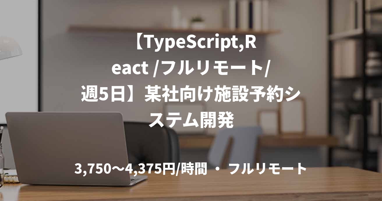 【TypeScript,React /フルリモート/週5日】某社向け施設予約システム開発