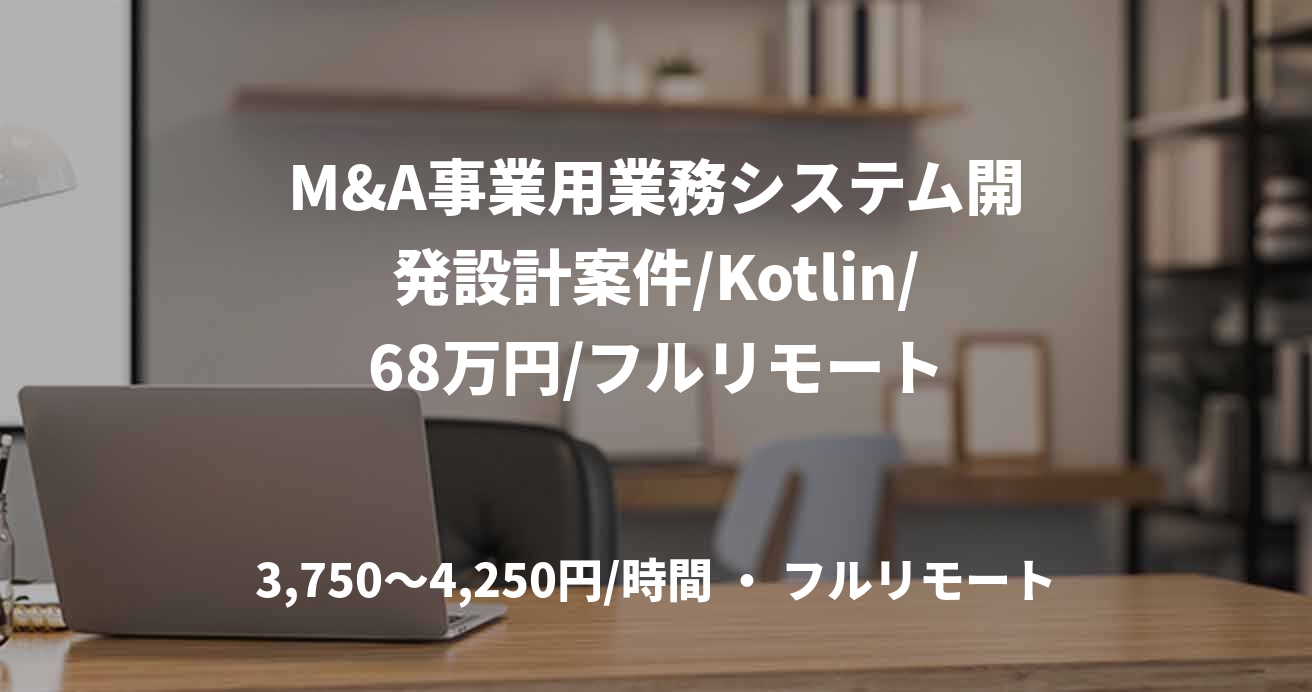 M&A事業用業務システム開発設計案件/Kotlin/68万円/フルリモート