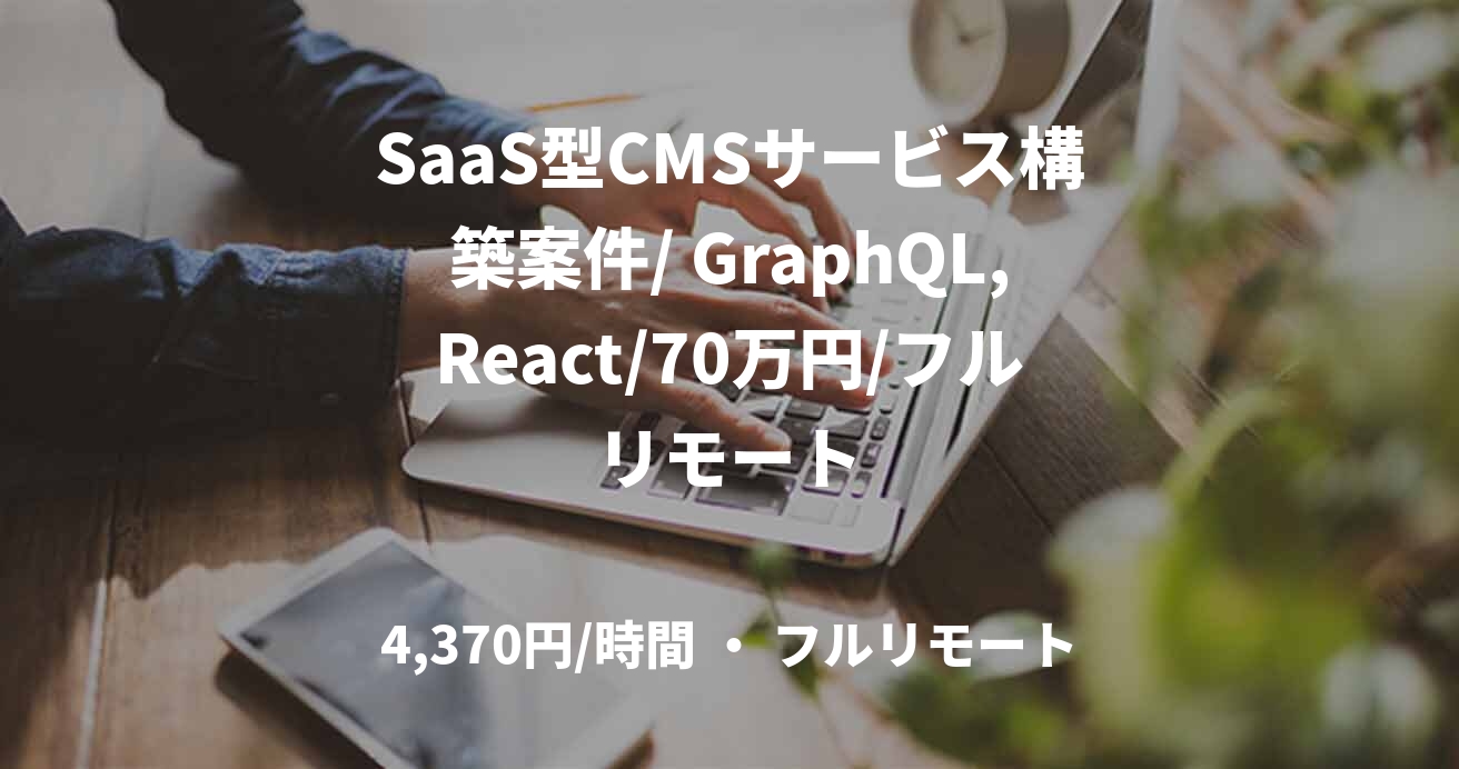SaaS型CMSサービス構築案件/ GraphQL,React/70万円/フルリモート