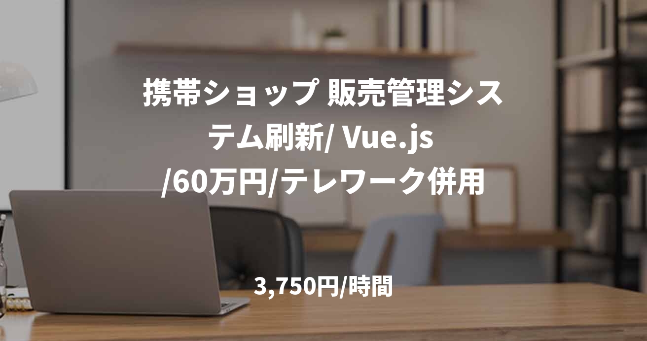 携帯ショップ 販売管理システム刷新/ Vue.js /60万円/テレワーク併用