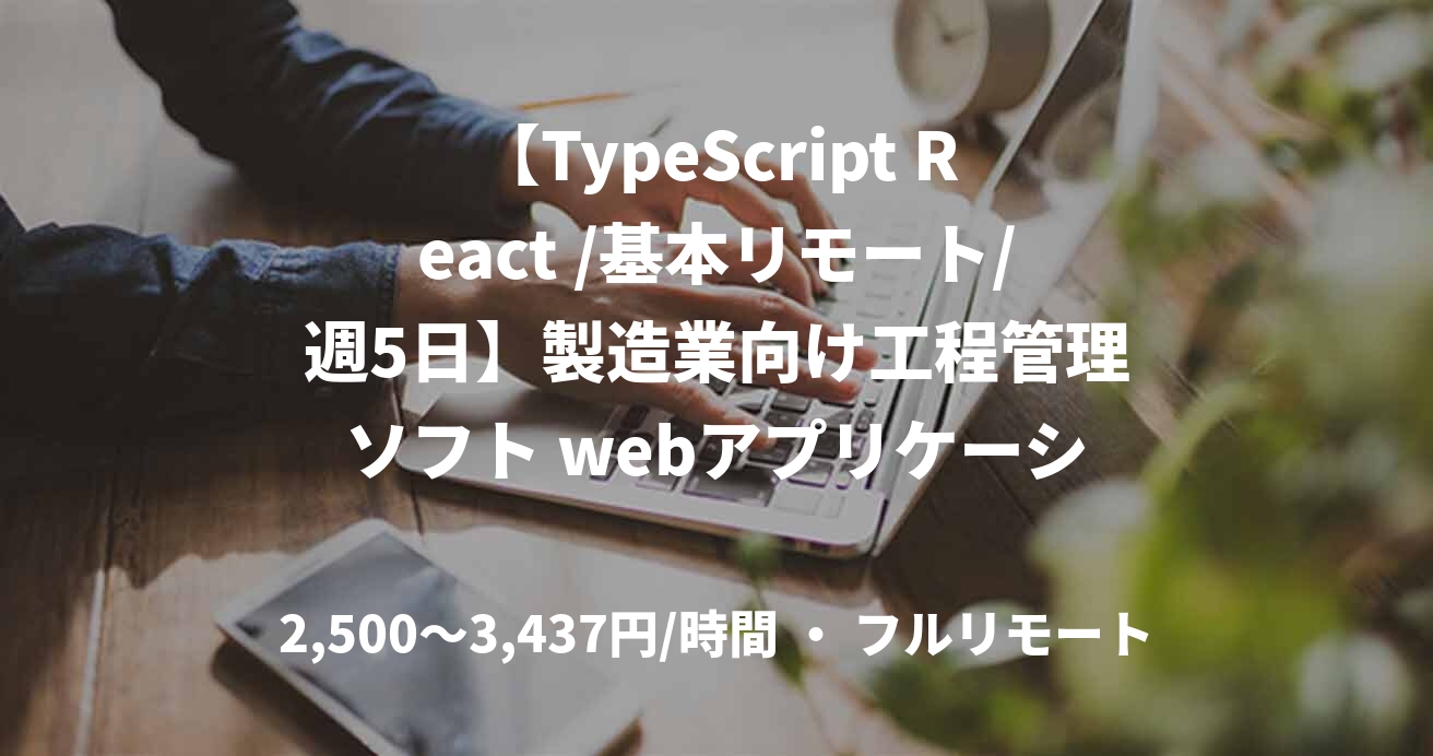 【TypeScript React /基本リモート/週5日】製造業向け工程管理ソフト webアプリケーション開発