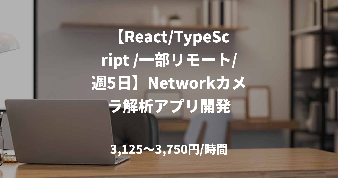 【React/TypeScript /一部リモート/週5日】Networkカメラ解析アプリ開発