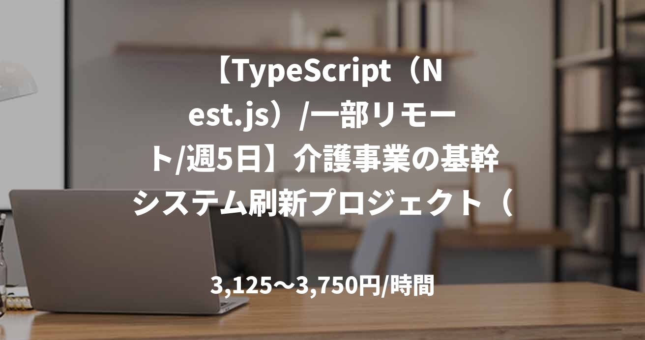 【TypeScript（Nest.js）/一部リモート/週5日】介護事業の基幹システム刷新プロジェクト（リードエンジニア）