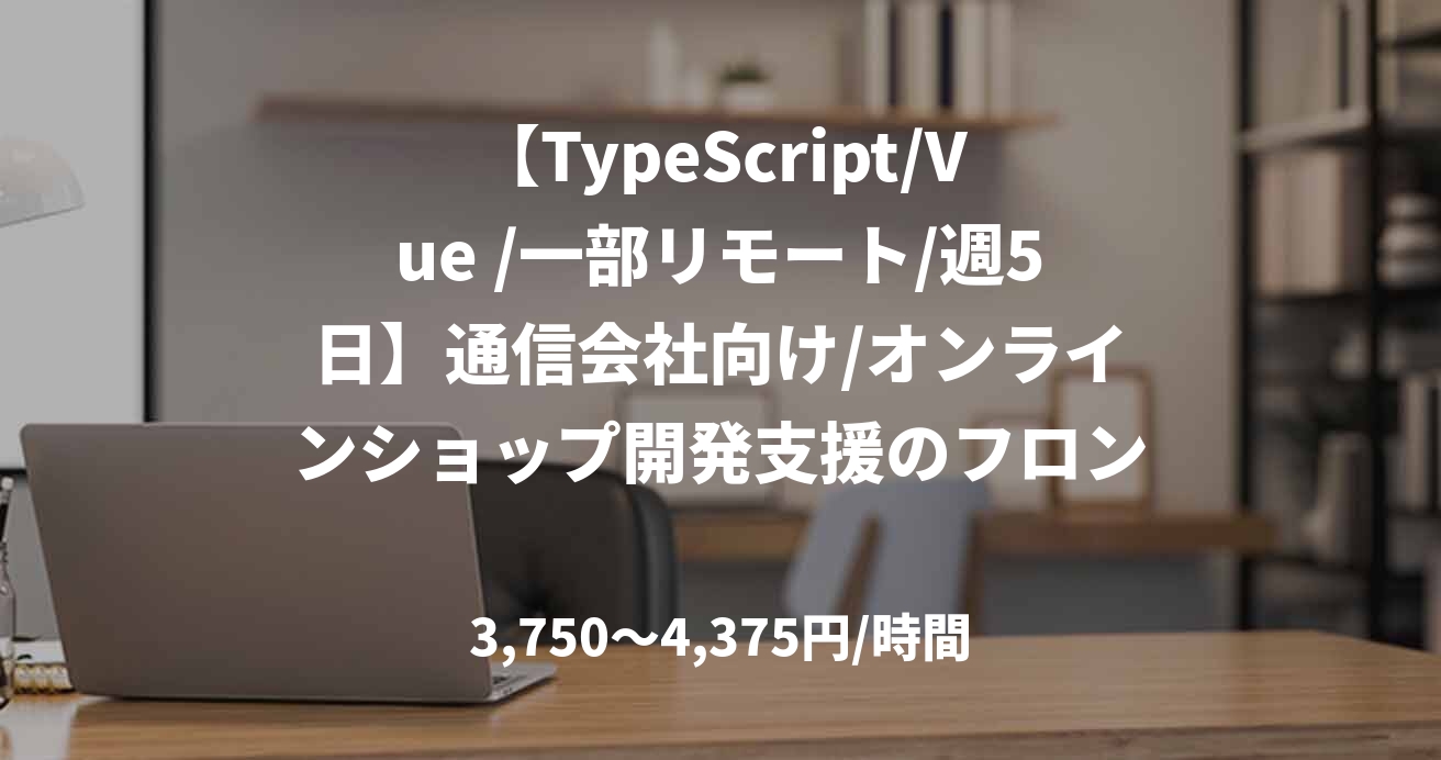 【TypeScript/Vue /一部リモート/週5日】通信会社向け/オンラインショップ開発支援のフロントエンドエンジニア