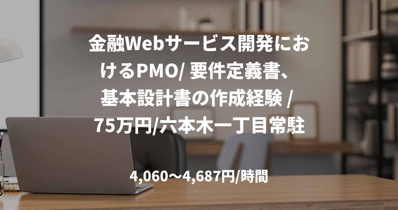 金融Webサービス開発におけるPMO/ 要件定義書、基本設計書の作成経験 / 75万円/六本木一丁目常駐