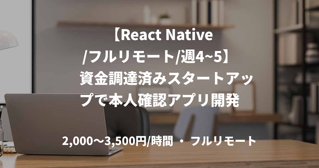 【React Native/フルリモート/週4~5】　資金調達済みスタートアップで本人確認アプリ開発