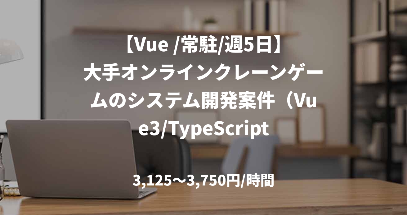 【Vue /常駐/週5日】大手オンラインクレーンゲームのシステム開発案件（Vue3/TypeScript）