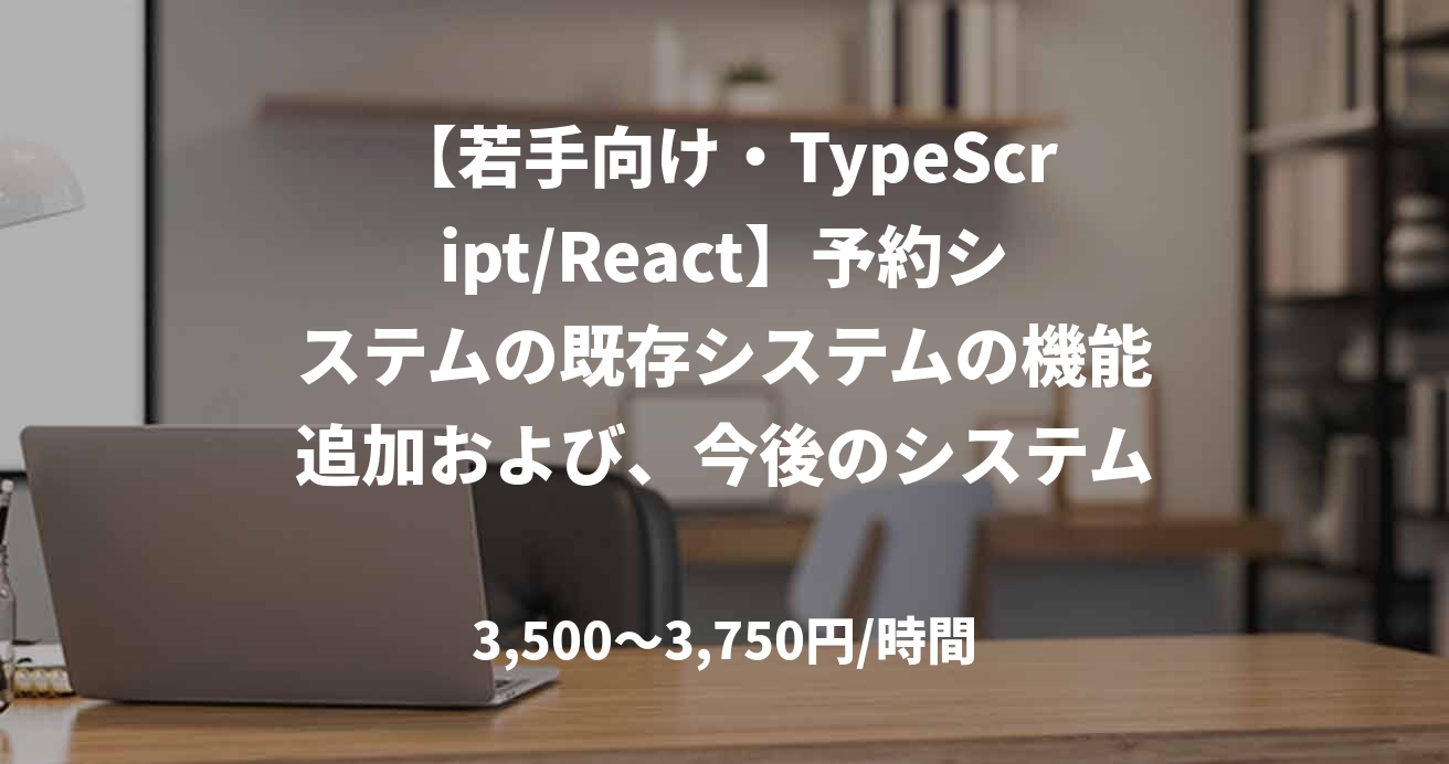 【若手向け・TypeScript/React】予約システムの既存システムの機能追加および、今後のシステムリプレイ