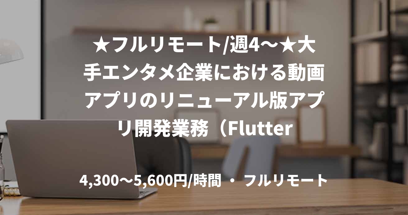 ★フルリモート/週4〜★大手エンタメ企業における動画アプリのリニューアル版アプリ開発業務（Flutter）