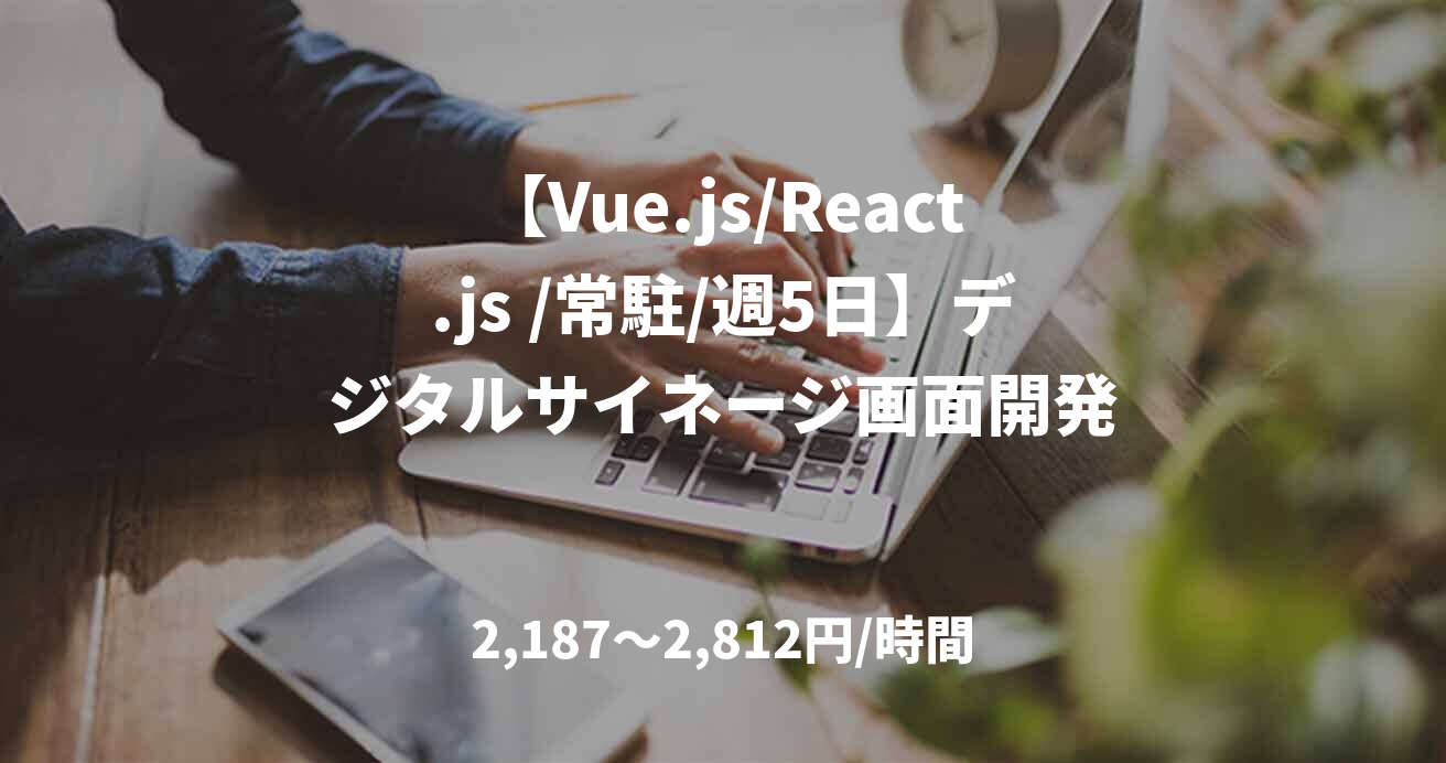 【Vue.js/React.js /常駐/週5日】デジタルサイネージ画面開発