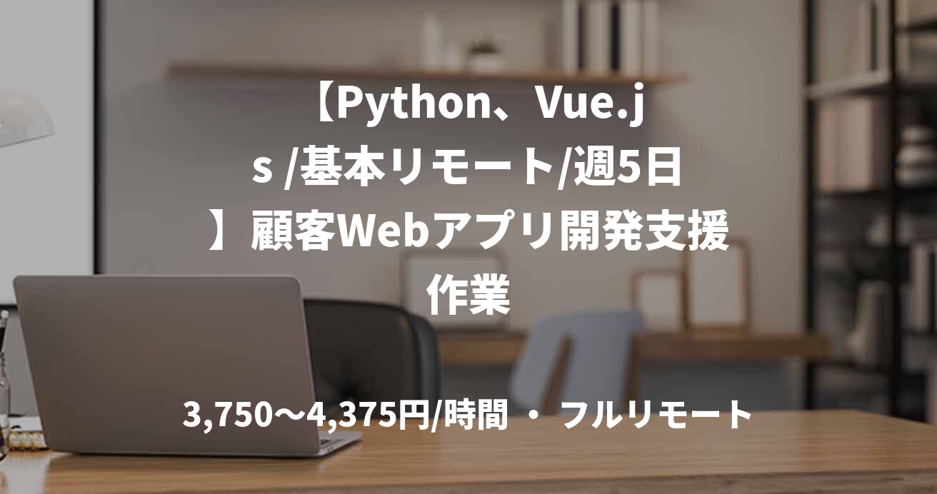 【Python、Vue.js /基本リモート/週5日】顧客Webアプリ開発支援作業