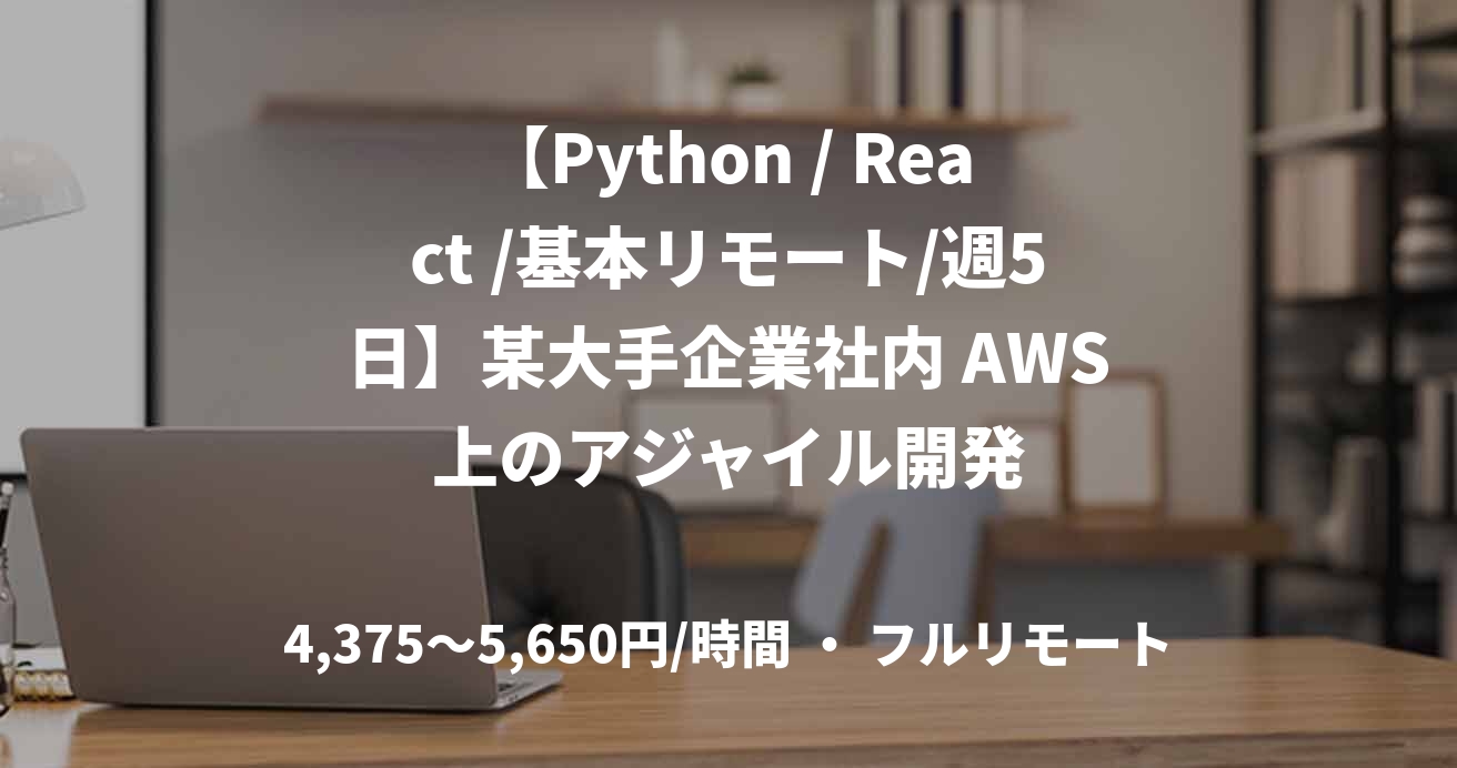【Python / React /基本リモート/週5日】某大手企業社内 AWS上のアジャイル開発