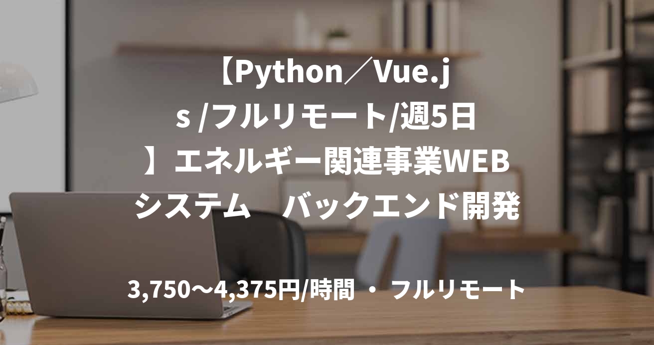 【Python／Vue.js /フルリモート/週5日】エネルギー関連事業WEBシステム　バックエンド開発エンジニア