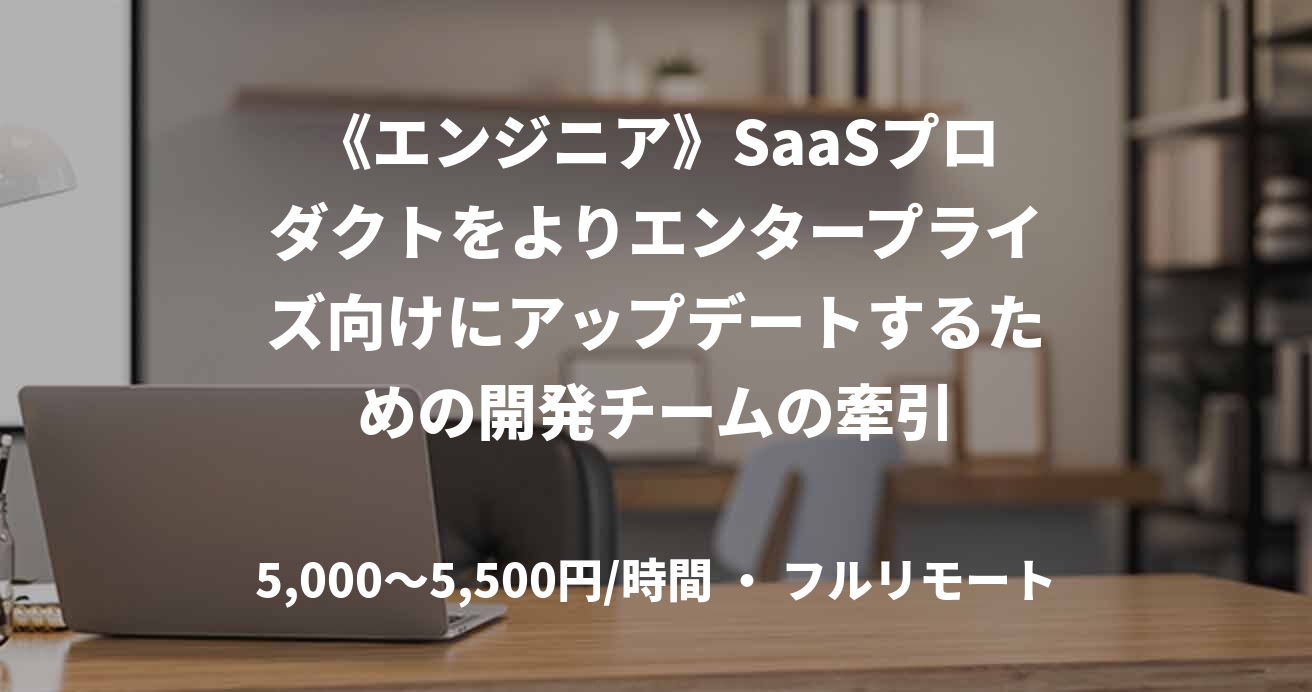 《エンジニア》SaaSプロダクトをよりエンタープライズ向けにアップデートするための開発チームの牽引