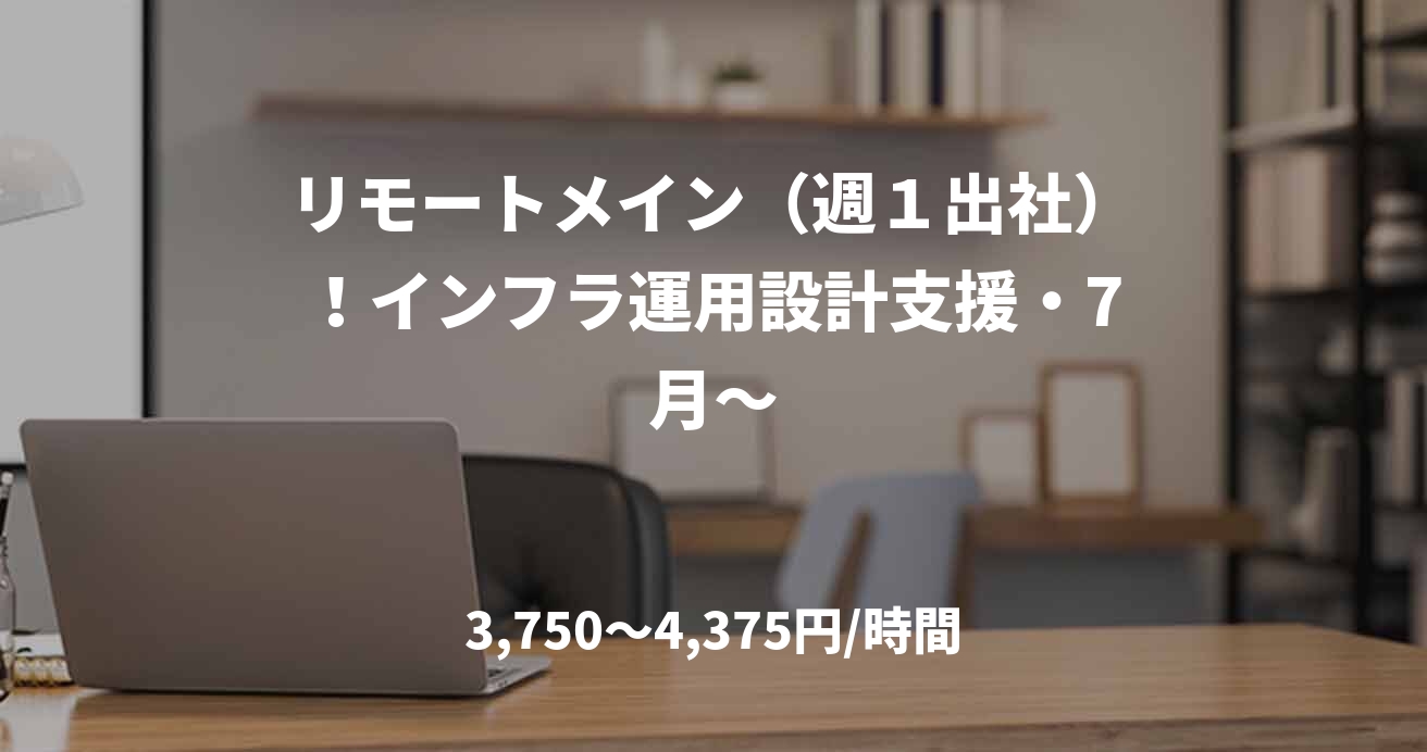 リモートメイン（週１出社）！インフラ運用設計支援・7月～