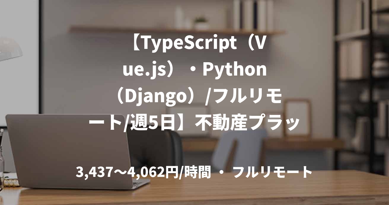 【TypeScript（Vue.js）・Python（Django）/フルリモート/週5日】不動産プラットフォームにおけるフルスタックエンジニア