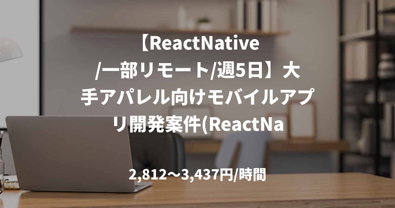 【ReactNative /一部リモート/週5日】大手アパレル向けモバイルアプリ開発案件(ReactNative（TypeScript）