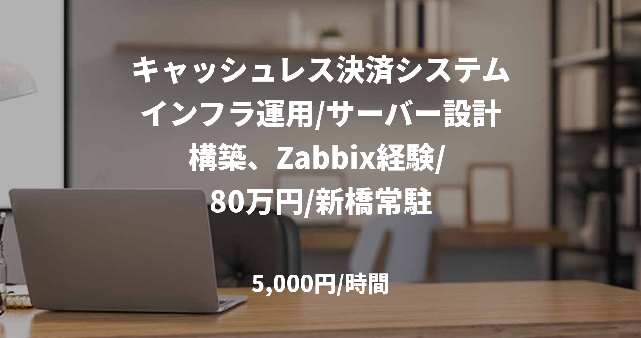 キャッシュレス決済システムインフラ運用/サーバー設計構築、Zabbix経験/ 80万円/新橋常駐