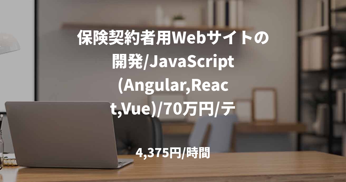 保険契約者用Webサイトの開発/JavaScript(Angular,React,Vue)/70万円/テレワーク併用