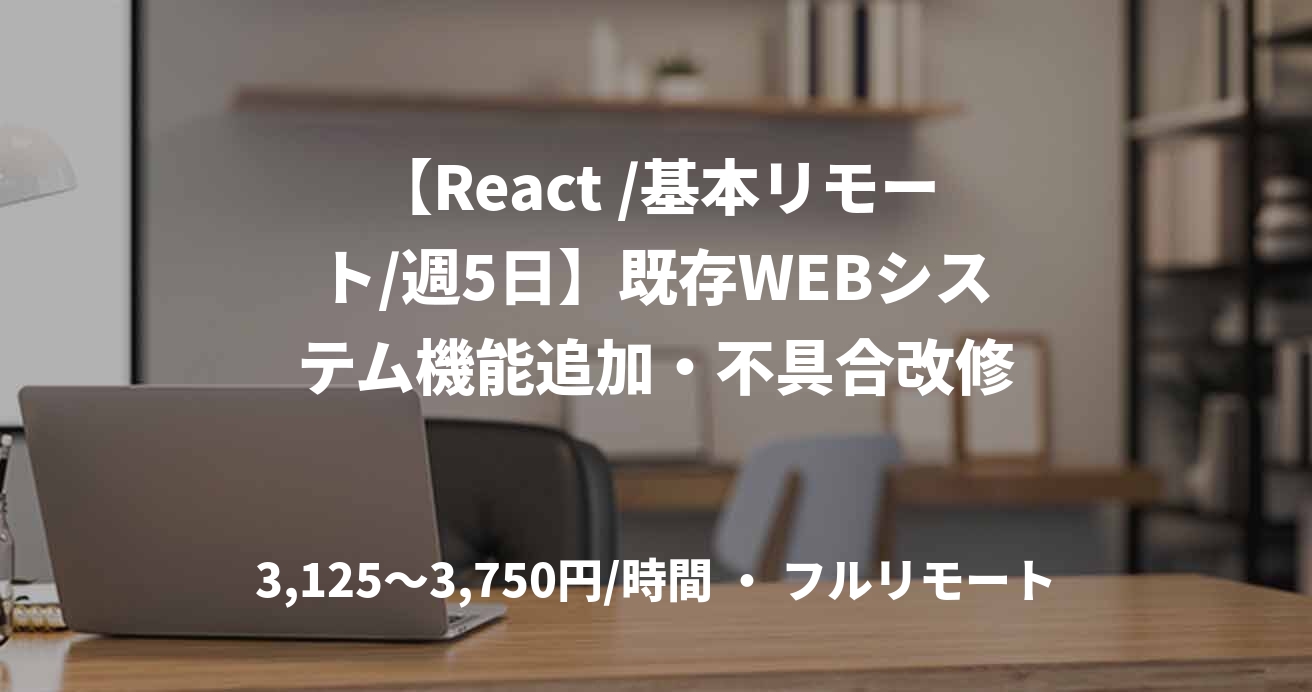 【React /基本リモート/週5日】既存WEBシステム機能追加・不具合改修