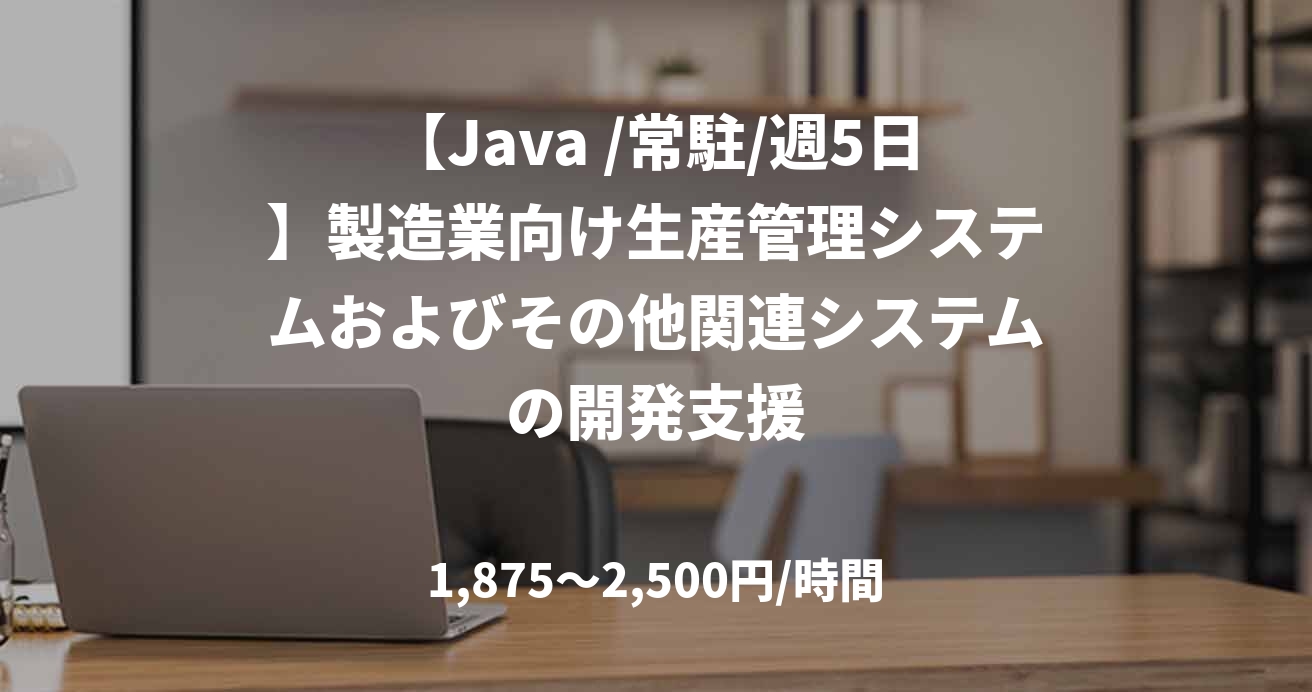【Java /常駐/週5日】製造業向け生産管理システムおよびその他関連システムの開発支援