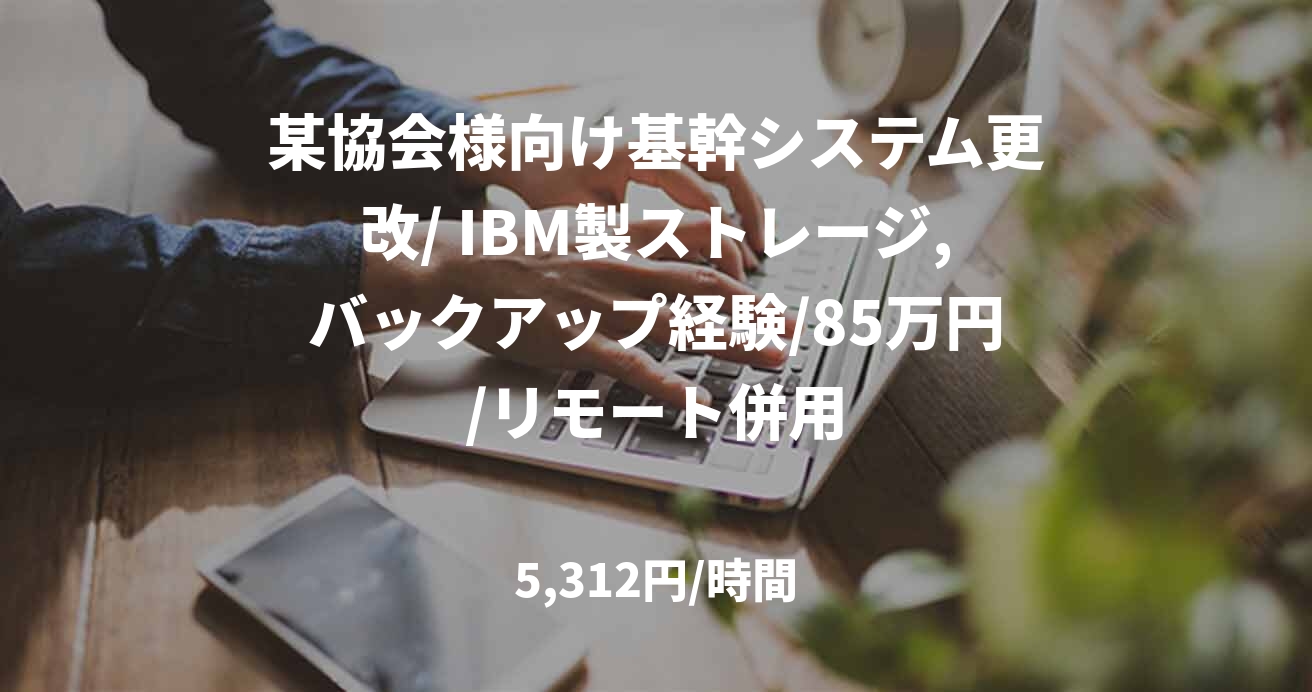 某協会様向け基幹システム更改/ IBM製ストレージ,バックアップ経験/85万円/リモート併用