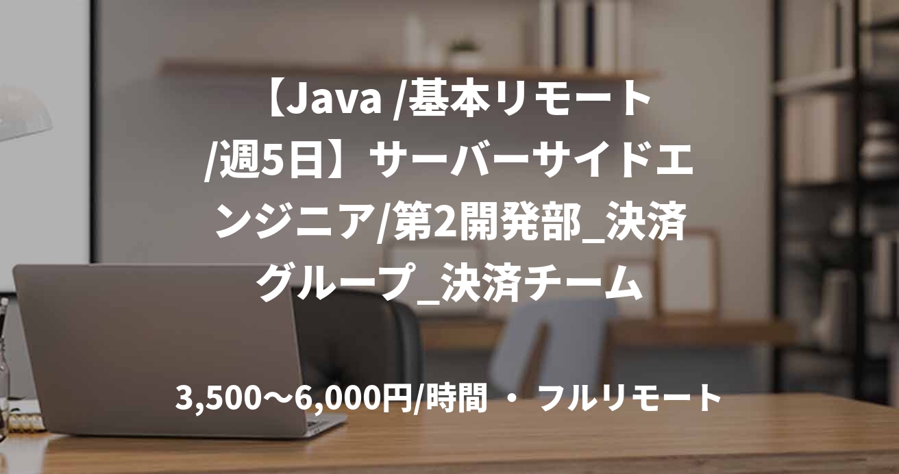 【Java /基本リモート/週5日】サーバーサイドエンジニア/第2開発部_決済グループ_決済チーム