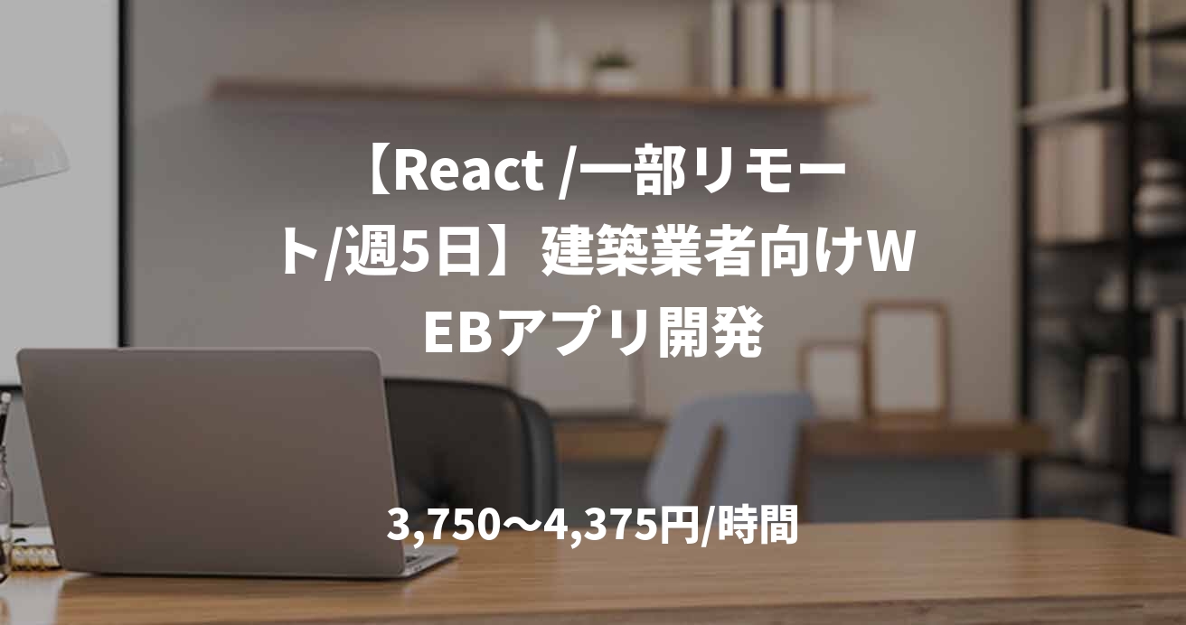 【React /一部リモート/週5日】建築業者向けWEBアプリ開発