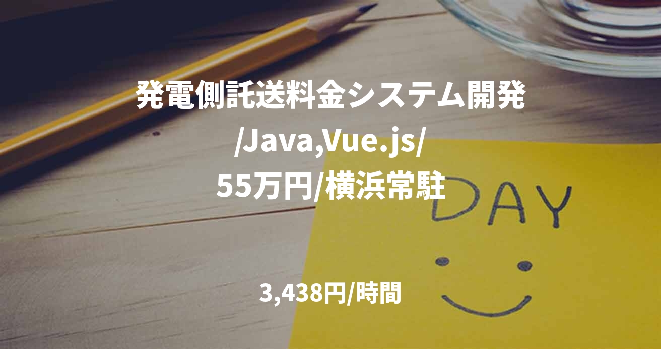 発電側託送料金システム開発/Java,Vue.js/55万円/横浜常駐