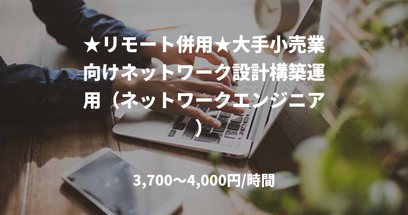 ★リモート併用★大手小売業向けネットワーク設計構築運用（ネットワークエンジニア）